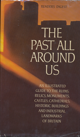 The past all around us : an illustrated guide to the ruins, relics, monuments, castles, cathedrals, historic buildings, and industrial landmarks of Britain